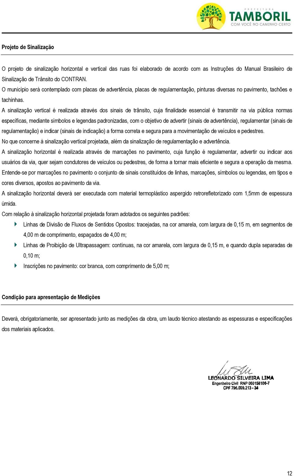 A sinalização vertical é realizada através dos sinais de trânsito, cuja finalidade essencial é transmitir na via pública normas específicas, mediante símbolos e legendas padronizadas, com o objetivo