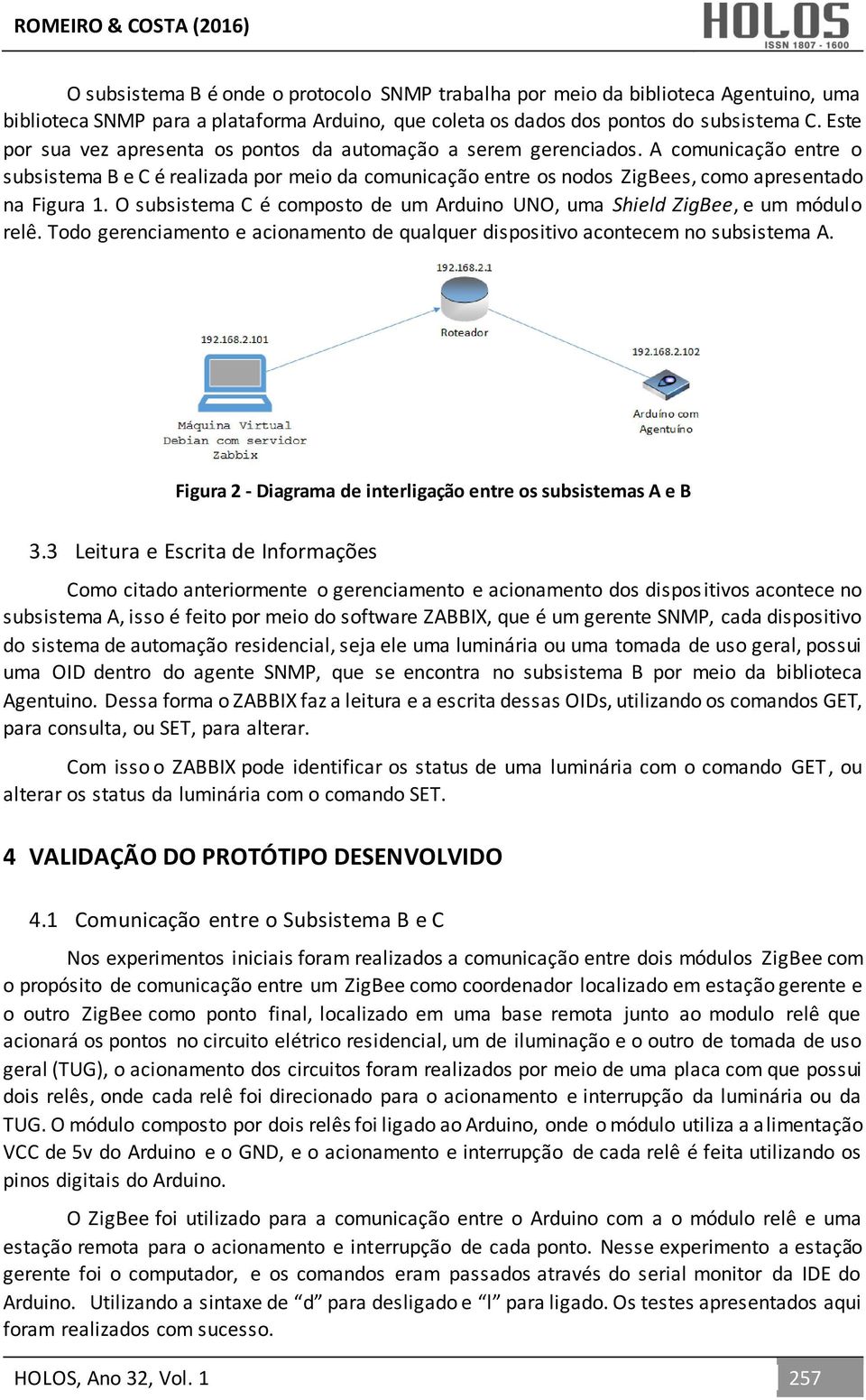 O subsistema C é composto de um Arduino UNO, uma Shield ZigBee, e um módulo relê. Todo gerenciamento e acionamento de qualquer dispositivo acontecem no subsistema A.