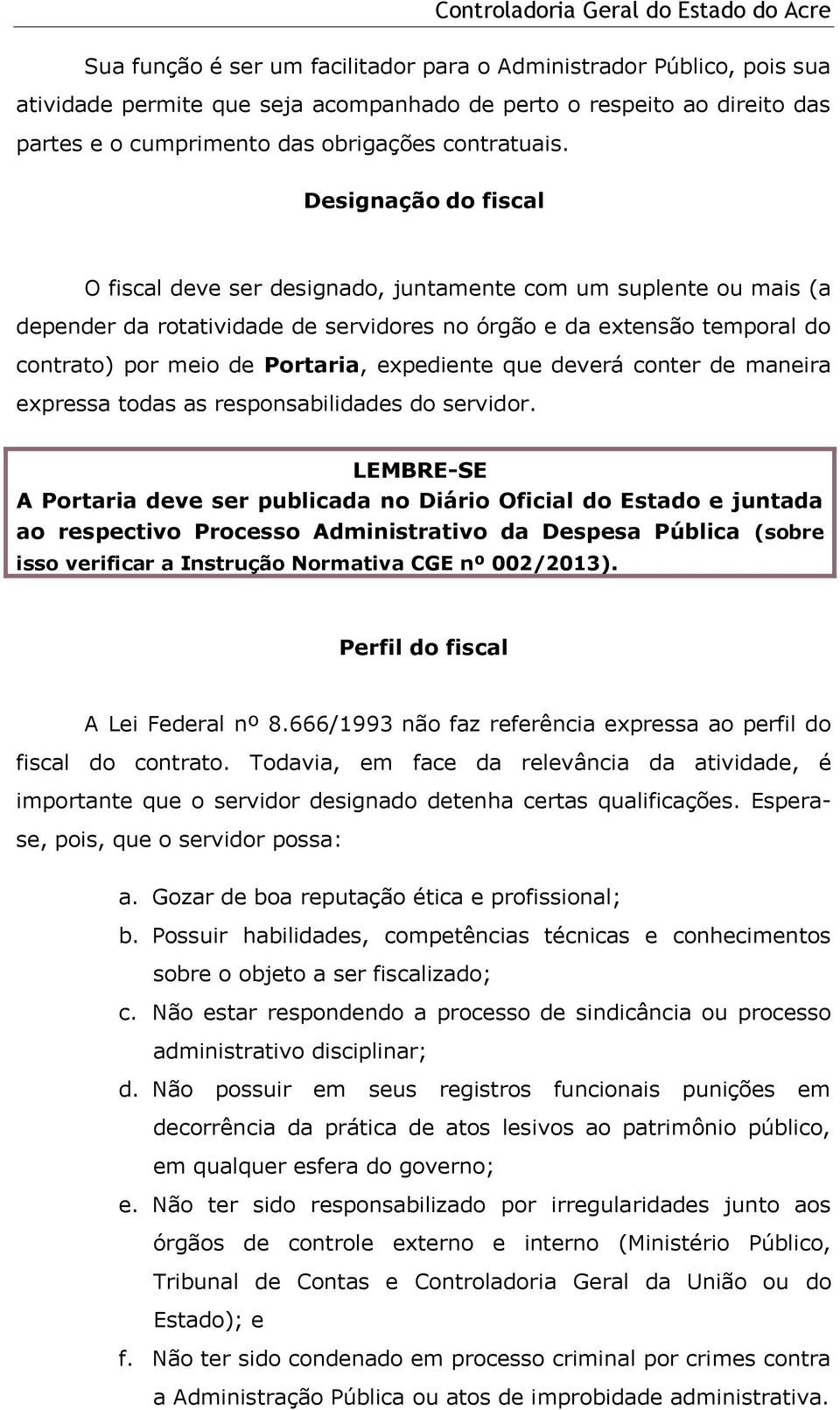 Designação do fiscal O fiscal deve ser designado, juntamente com um suplente ou mais (a depender da rotatividade de servidores no órgão e da extensão temporal do contrato) por meio de Portaria,