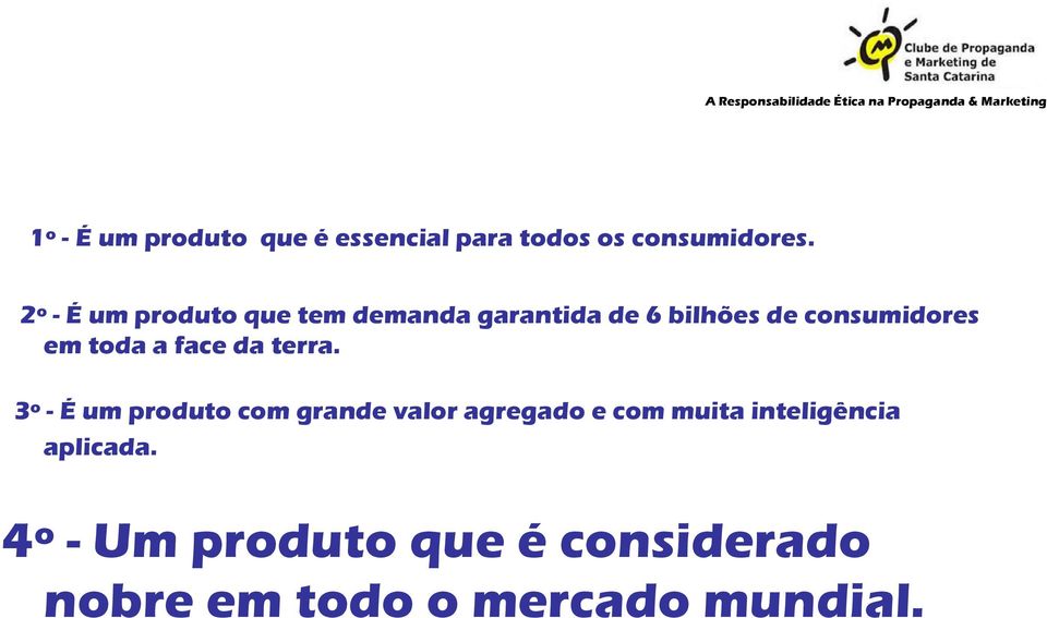 2º - É um produto que tem demanda garantida de 6 bilhões de consumidores em toda a face