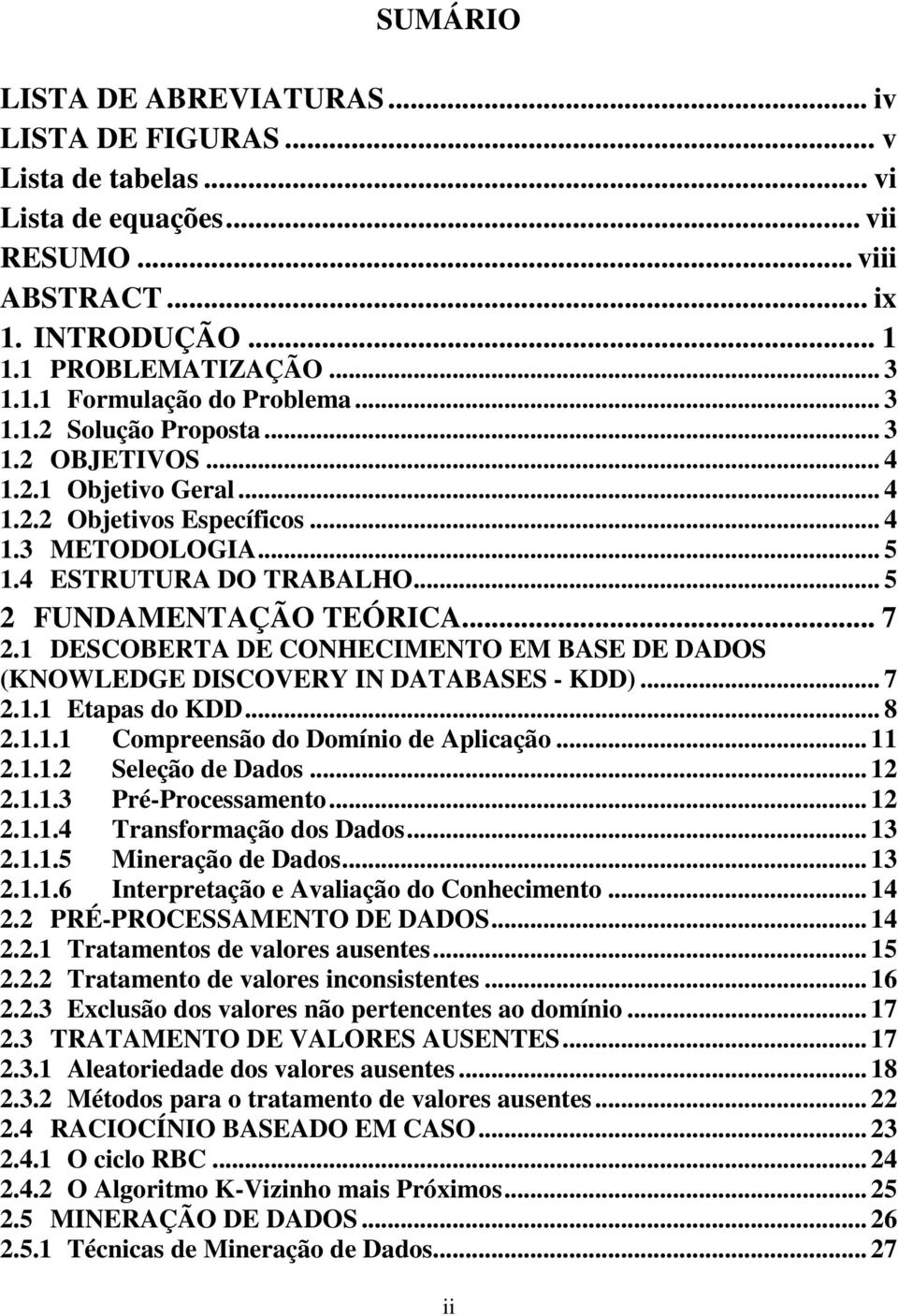 1 DESCOBERTA DE CONHECIMENTO EM BASE DE DADOS (KNOWLEDGE DISCOVERY IN DATABASES - KDD)... 7 2.1.1 Etapas do KDD... 8 2.1.1.1 Compreensão do Domínio de Aplicação... 11 2.1.1.2 Seleção de Dados... 12 2.