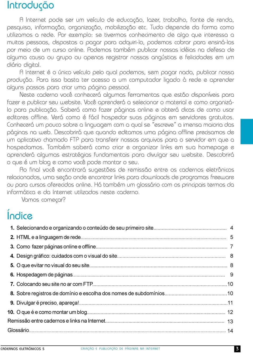 Podemos também publicar nossas idéias na defesa de alguma causa ou grupo ou apenas registrar nossas angústias e felicidades em um diário digital.