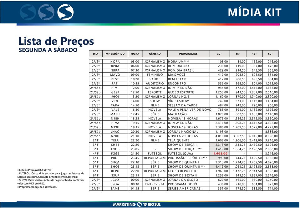 2ª/6ª H ORA 05:00 JORNA LISMO H ORA UM**** 108,00 54,00 162,00 216,00 2ª/6ª B PRA 06:00 JORNA LISMO B OM D IA RIO 238,00 119,00 357,00 476,00 2ª/6ª NB RA 07:30 JORNA LISMO B OM D IA B RA SIL 429,00