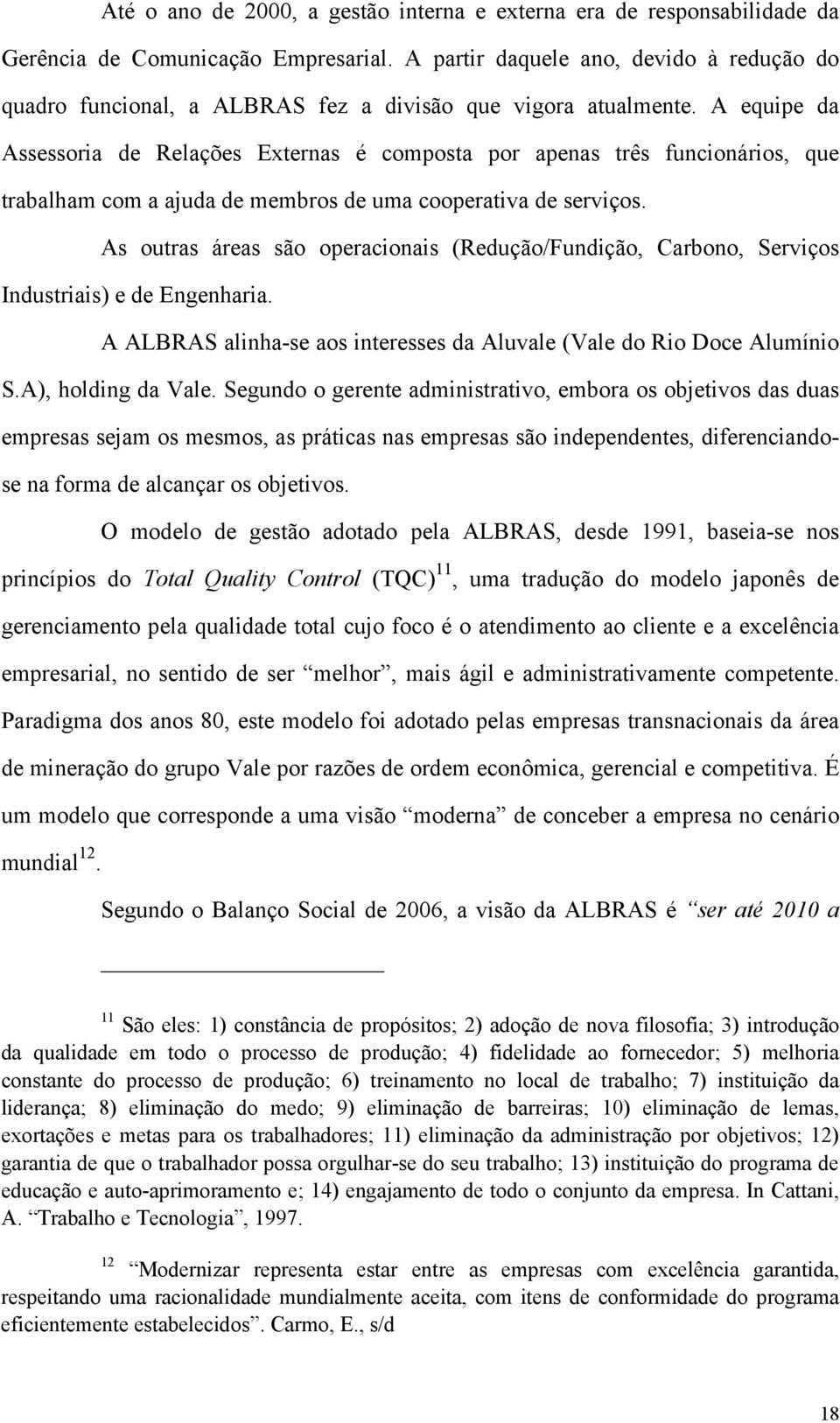 A equipe da Assessoria de Relações Externas é composta por apenas três funcionários, que trabalham com a ajuda de membros de uma cooperativa de serviços.