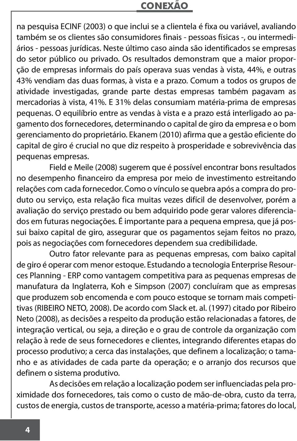 Os resultados demonstram que a maior proporção de empresas informais do país operava suas vendas à vista, 44%, e outras 43% vendiam das duas formas, à vista e a prazo.