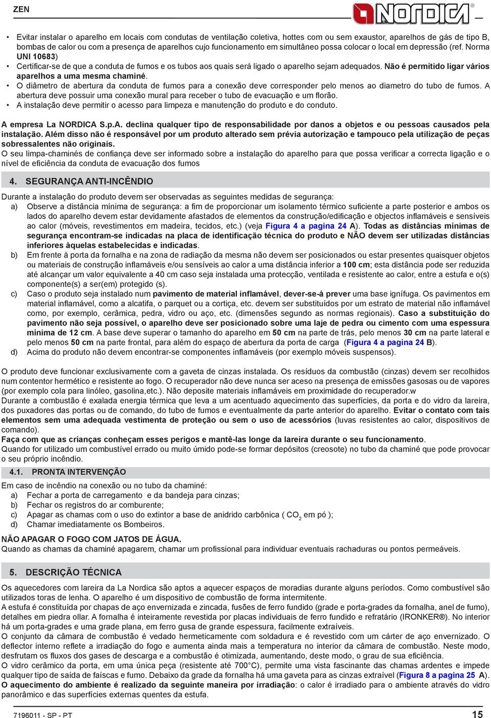 Não é permitido ligar vários aparelhos a uma mesma chaminé. O diâmetro de abertura da conduta de fumos para a conexão deve corresponder pelo menos ao diametro do tubo de fumos.