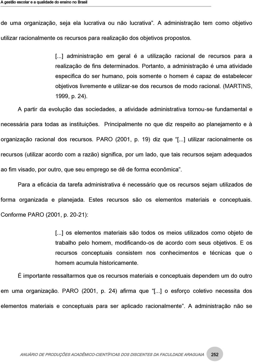 Portanto, a administração é uma atividade especifica do ser humano, pois somente o homem é capaz de estabelecer objetivos livremente e utilizar-se dos recursos de modo racional. (MARTINS, 1999, p.