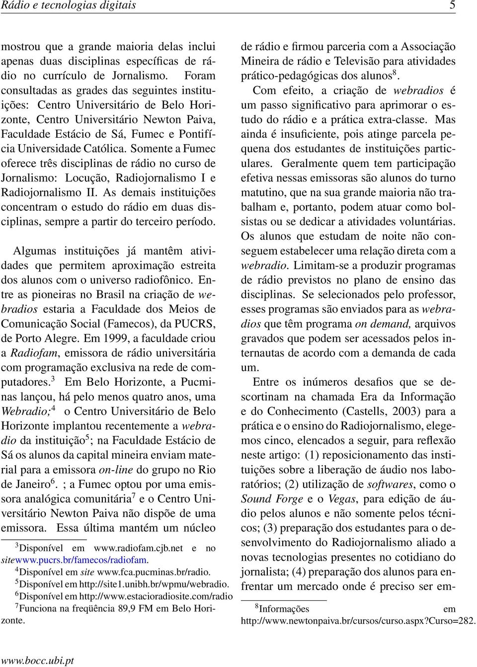 Somente a Fumec oferece três disciplinas de rádio no curso de Jornalismo: Locução, Radiojornalismo I e Radiojornalismo II.