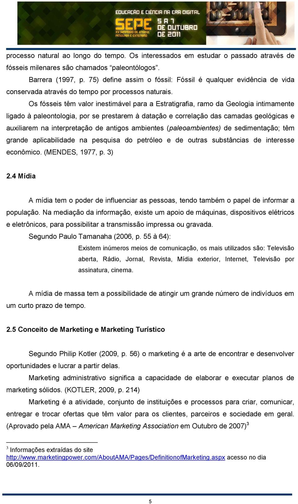 Os fósseis têm valor inestimável para a Estratigrafia, ramo da Geologia intimamente ligado à paleontologia, por se prestarem à datação e correlação das camadas geológicas e auxiliarem na