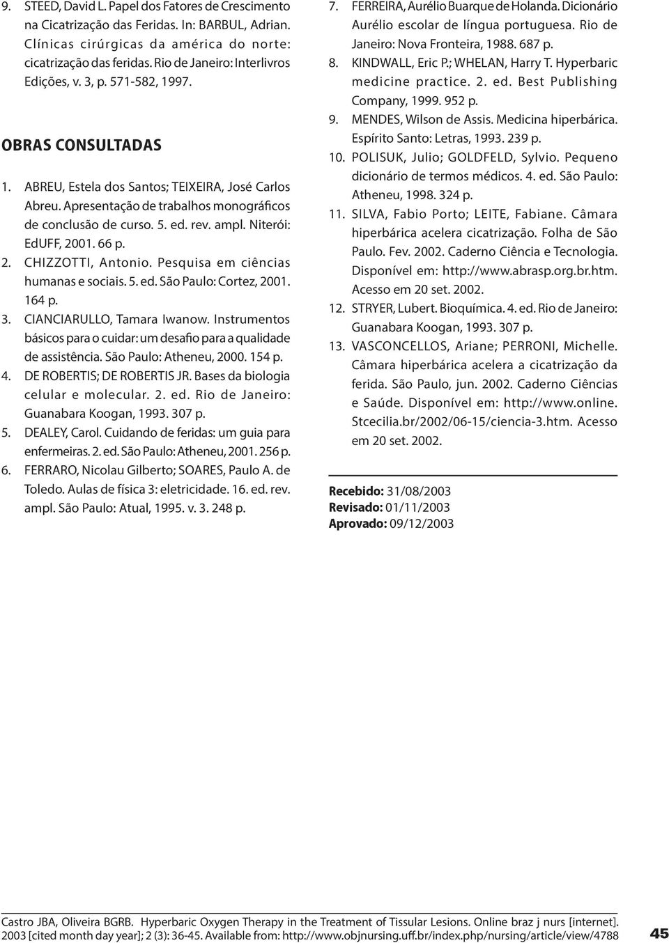 5. ed. rev. ampl. Niterói: EdUFF, 2001. 66 p. 2. CHIZZOTTI, Antonio. Pesquisa em ciências humanas e sociais. 5. ed. São Paulo: Cortez, 2001. 164 p. 3. CIANCIARULLO, Tamara Iwanow.
