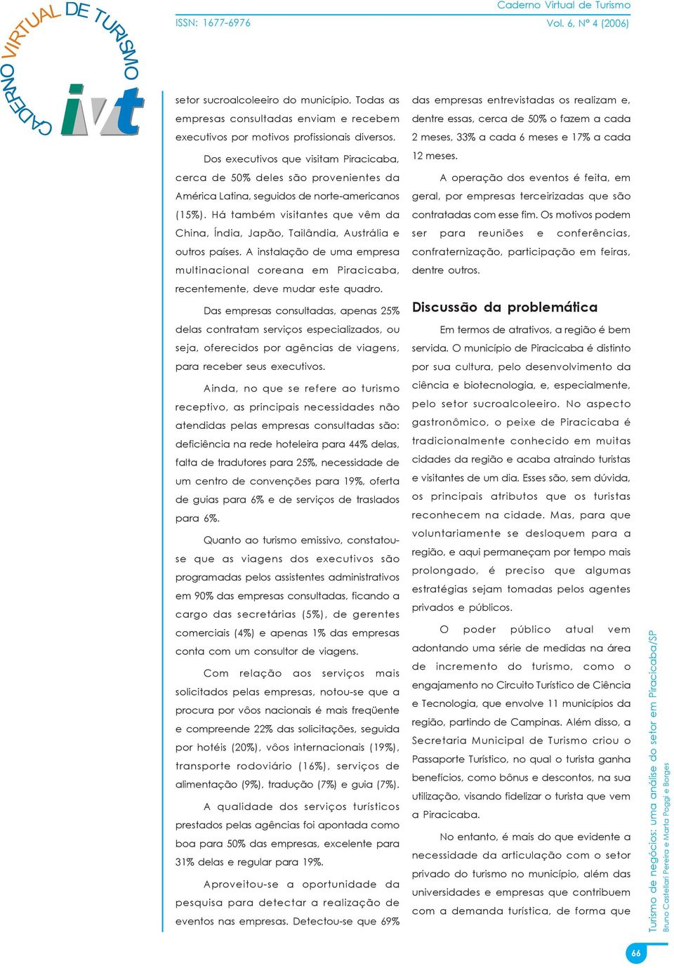 Há também visitantes que vêm da China, Índia, Japão, Tailândia, Austrália e outros países. A instalação de uma empresa multinacional coreana em Piracicaba, recentemente, deve mudar este quadro.