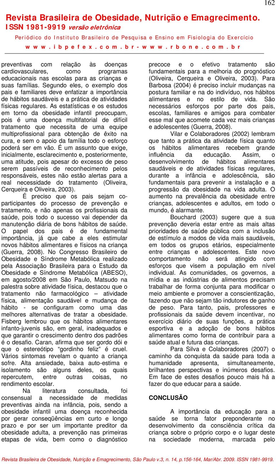 As estatísticas e os estudos em torno da obesidade infantil preocupam, pois é uma doença multifatorial de difícil tratamento que necessita de uma equipe multiprofissional para obtenção de êxito na