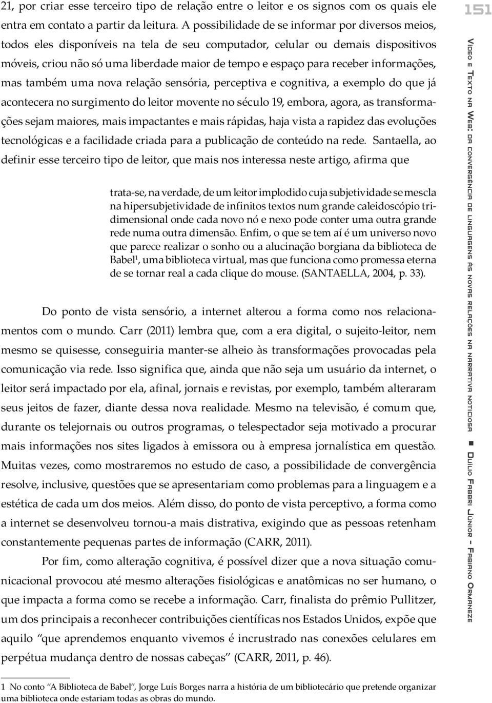 receber informações, mas também uma nova relação sensória, perceptiva e cognitiva, a exemplo do que já acontecera no surgimento do leitor movente no século 19, embora, agora, as transformações sejam