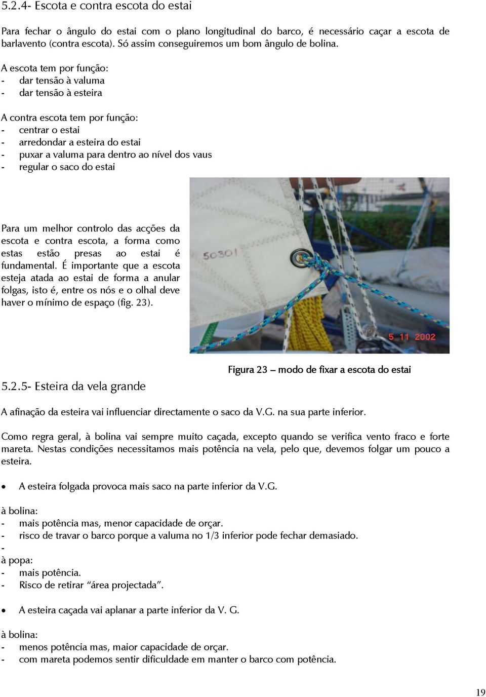 A escota tem por função: - dar tensão à valuma - dar tensão à esteira A contra escota tem por função: - centrar o estai - arredondar a esteira do estai - puxar a valuma para dentro ao nível dos vaus