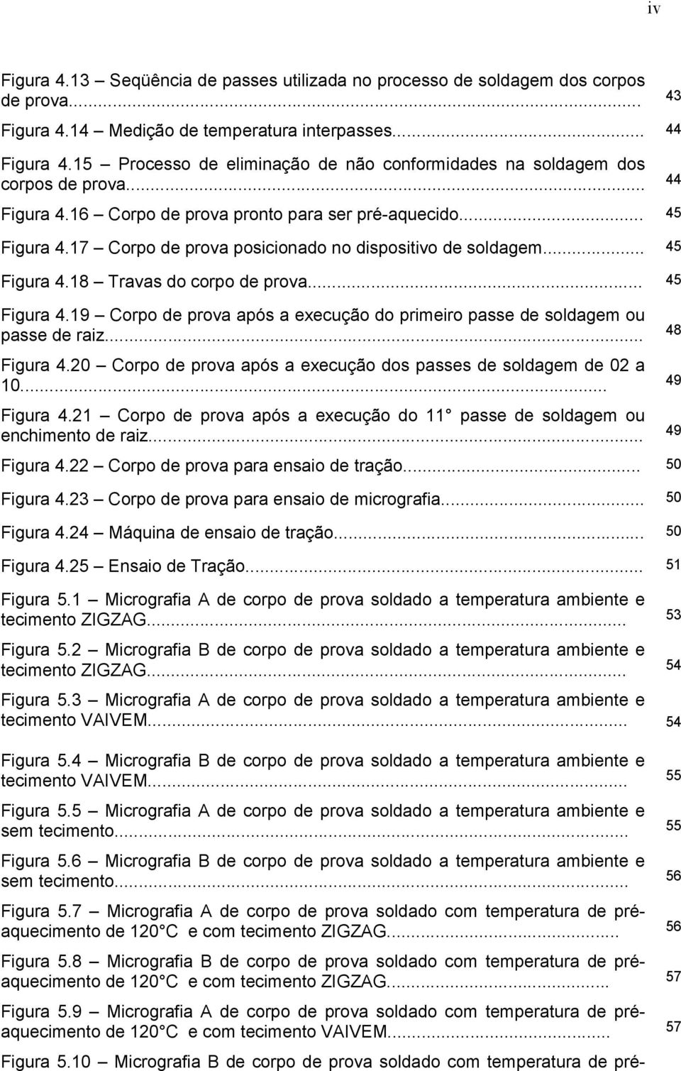 17 Corpo de prova posicionado no dispositivo de soldagem... 45 Figura 4.18 Travas do corpo de prova... 45 Figura 4.19 Corpo de prova após a execução do primeiro passe de soldagem ou passe de raiz.