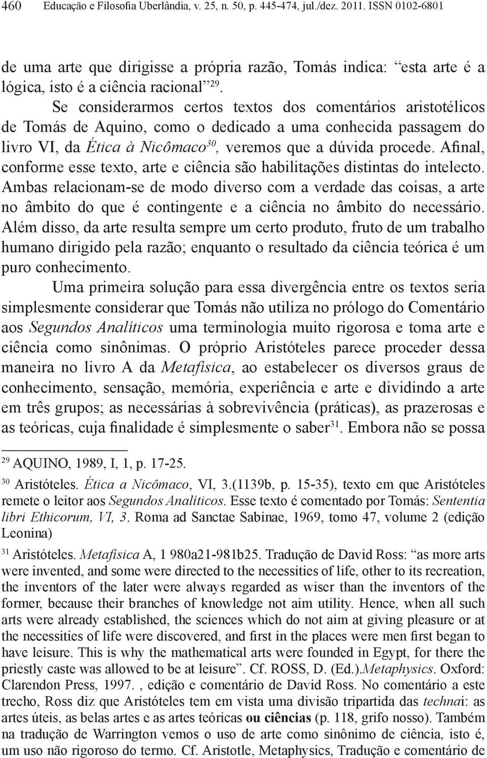 Se considerarmos certos textos dos comentários aristotélicos de Tomás de Aquino, como o dedicado a uma conhecida passagem do livro VI, da Ética à Nicômaco 30, veremos que a dúvida procede.