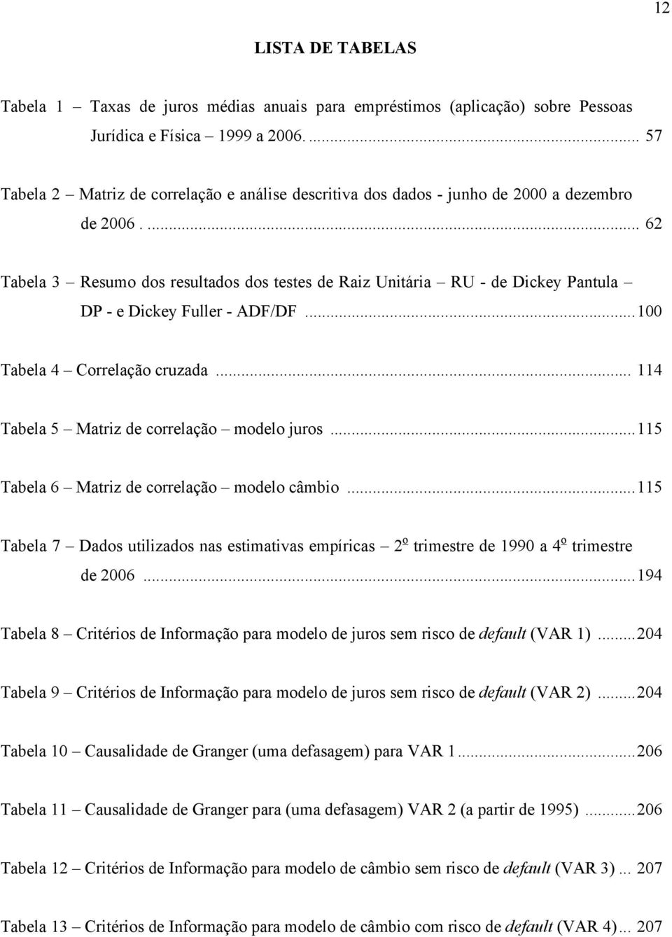 ... 62 Tabela 3 Resumo dos resulados dos eses de Raiz Uniária RU - de Dickey Panula DP - e Dickey Fuller - ADF/DF...100 Tabela 4 Correlação cruzada... 114 Tabela 5 Mariz de correlação modelo juros.