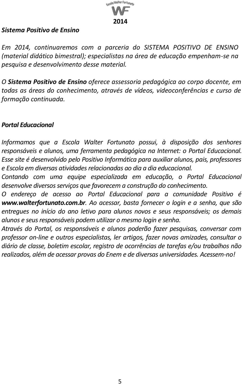 O Sistema Positivo de Ensino oferece assessoria pedagógica ao corpo docente, em todas as áreas do conhecimento, através de vídeos, videoconferências e curso de formação continuada.