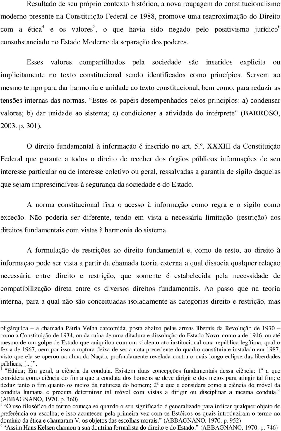 Esses valores compartilhados pela sociedade são inseridos explicita ou implicitamente no texto constitucional sendo identificados como princípios.