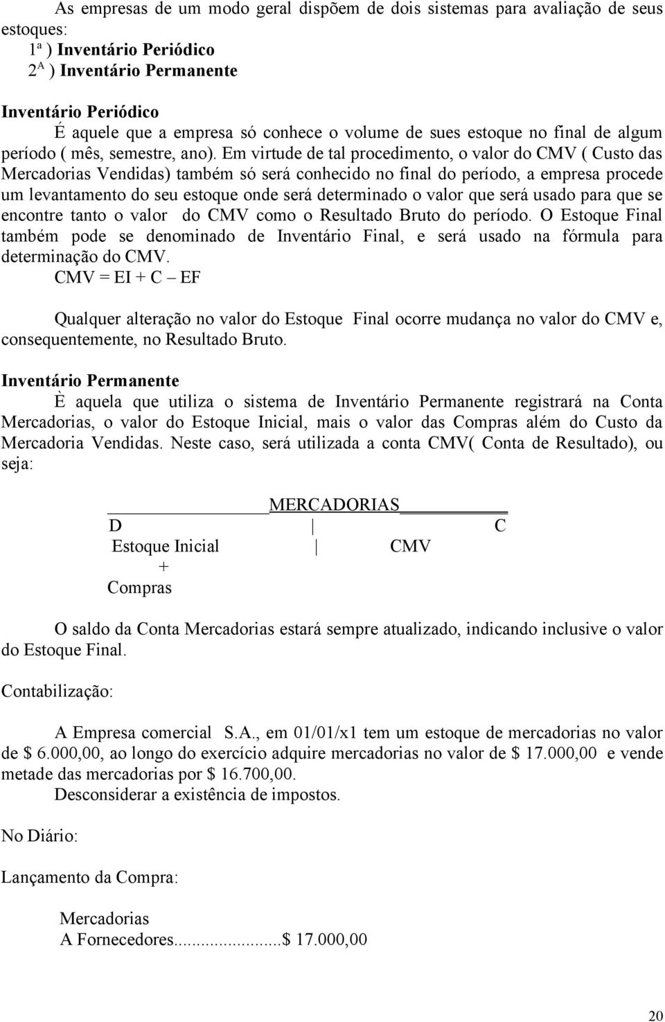 Em virtude de tal procedimento, o valor do CMV ( Custo das Mercadorias Vendidas) também só será conhecido no final do período, a empresa procede um levantamento do seu estoque onde será determinado o