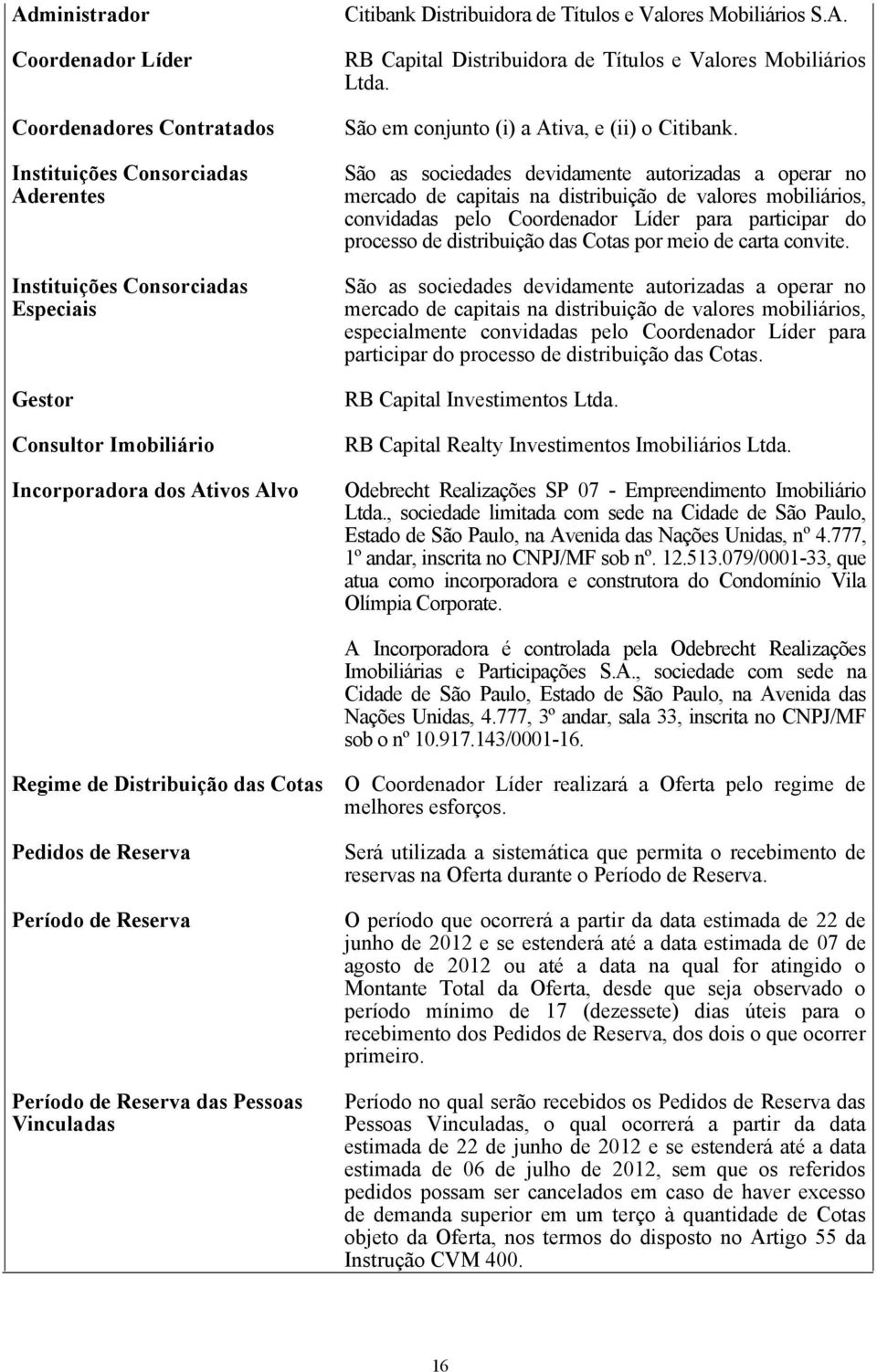 São as sociedades devidamente autorizadas a operar no mercado de capitais na distribuição de valores mobiliários, convidadas pelo Coordenador Líder para participar do processo de distribuição das