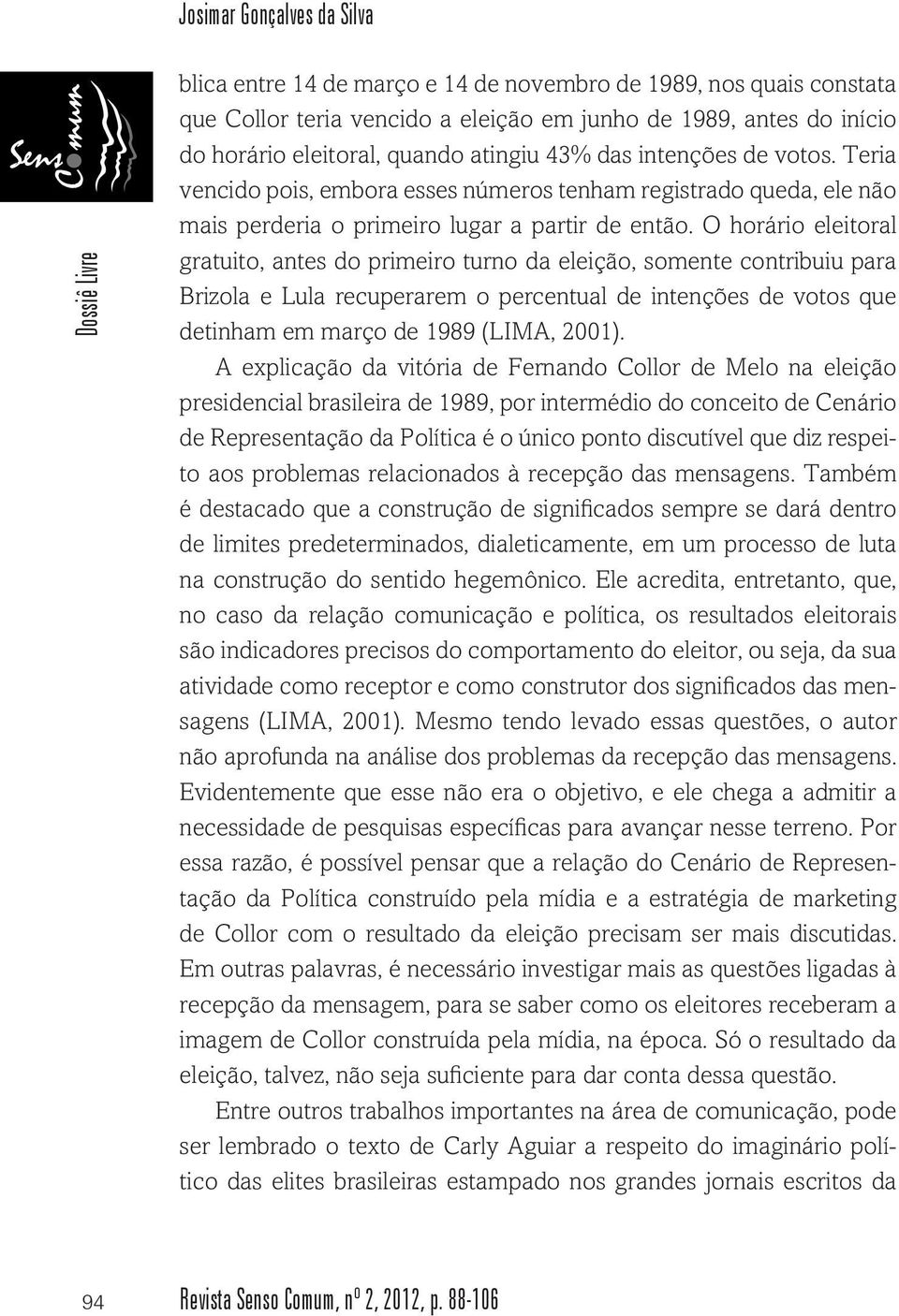 O horário eleitoral gratuito, antes do primeiro turno da eleição, somente contribuiu para Brizola e Lula recuperarem o percentual de intenções de votos que detinham em março de 1989 (LIMA, 2001).