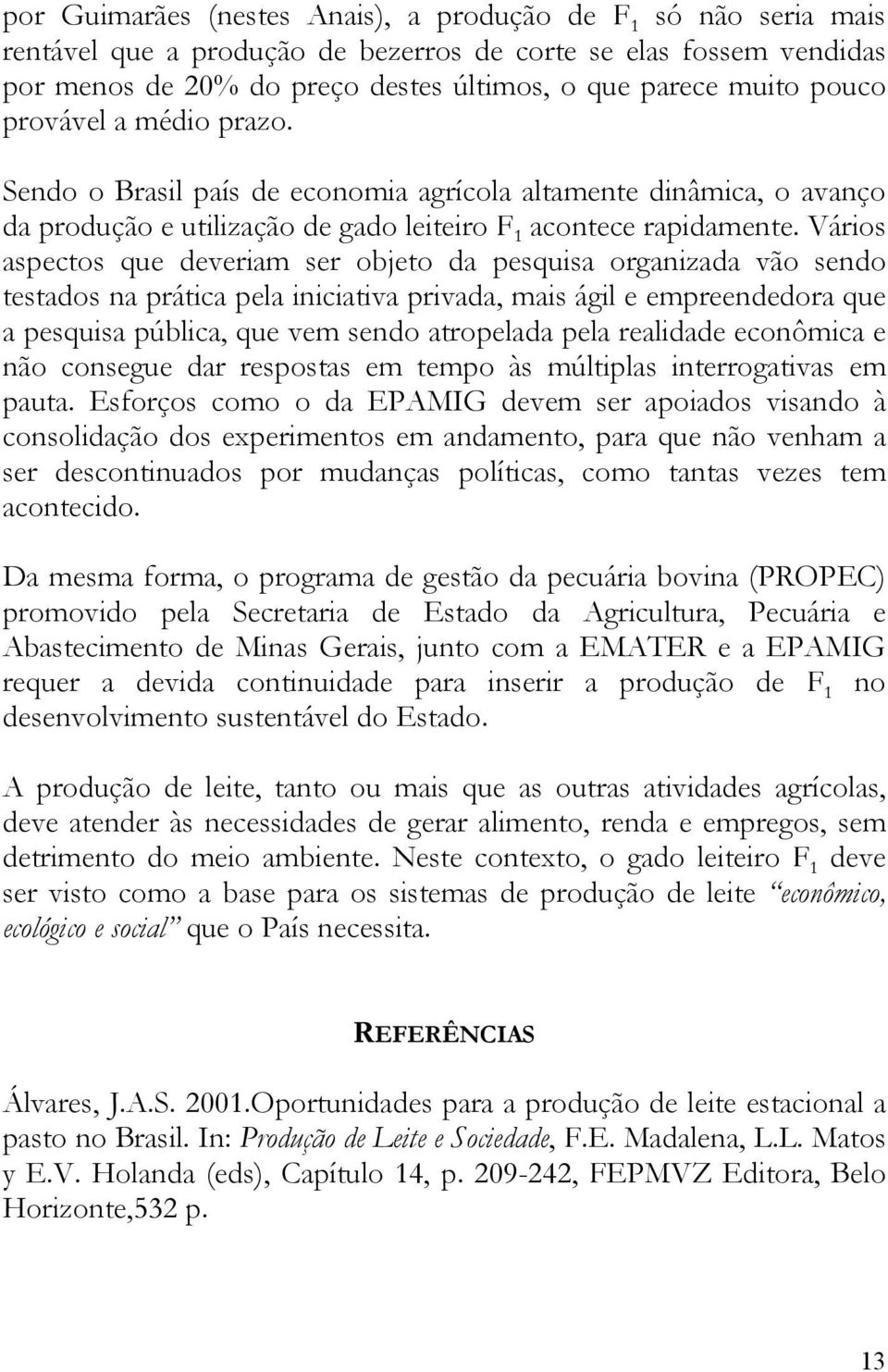 Vários aspectos que deveriam ser objeto da pesquisa organizada vão sendo testados na prática pela iniciativa privada, mais ágil e empreendedora que a pesquisa pública, que vem sendo atropelada pela