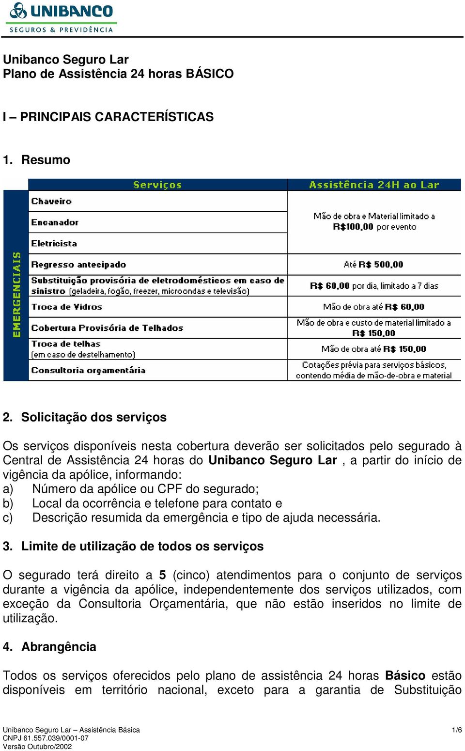 apólice, informando: a) Número da apólice ou CPF do segurado; b) Local da ocorrência e telefone para contato e c) Descrição resumida da emergência e tipo de ajuda necessária. 3.