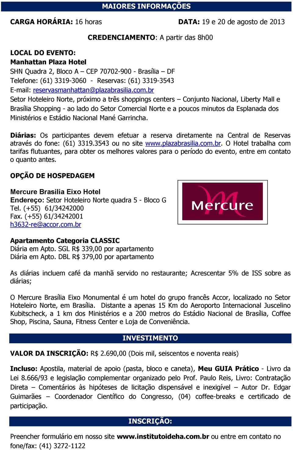 br Setor Hoteleiro Norte, próximo a três shoppings centers Conjunto Nacional, Liberty Mall e Brasília Shopping - ao lado do Setor Comercial Norte e a poucos minutos da Esplanada dos Ministérios e