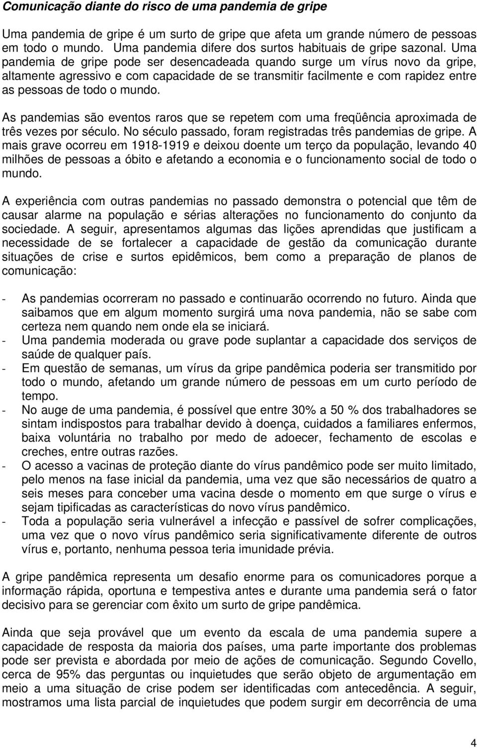 Uma pandemia de gripe pode ser desencadeada quando surge um vírus novo da gripe, altamente agressivo e com capacidade de se transmitir facilmente e com rapidez entre as pessoas de todo o mundo.