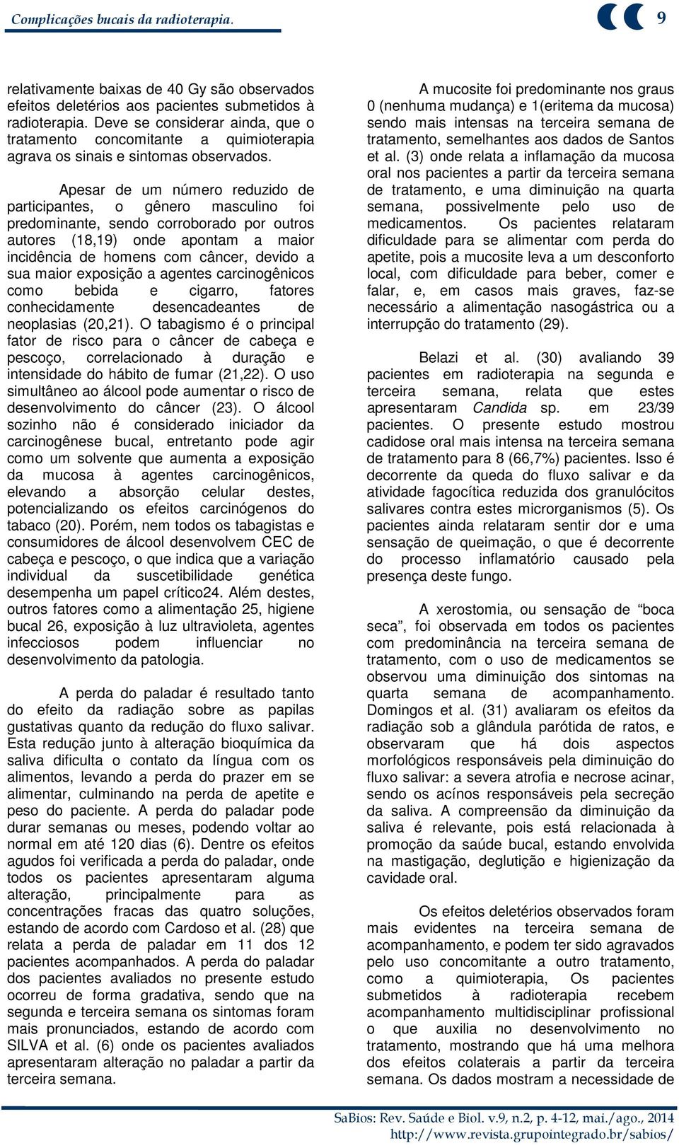 Apesar de um número reduzido de participantes, o gênero masculino foi predominante, sendo corroborado por outros autores (18,19) onde apontam a maior incidência de homens com câncer, devido a sua