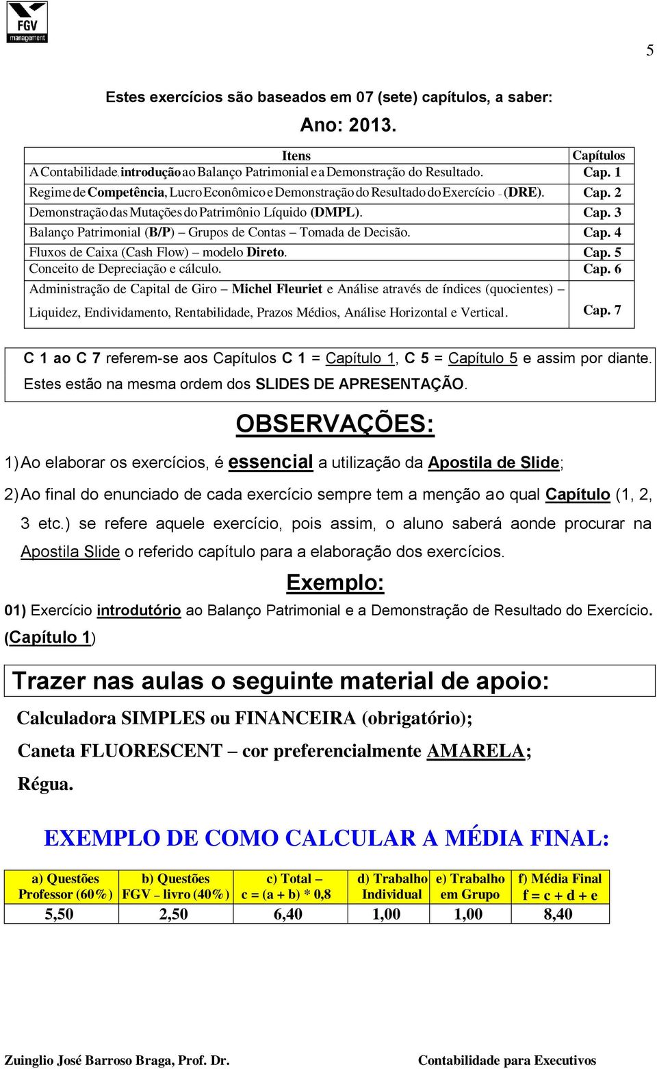 Cap. 6 Administração de Capital de Giro Michel Fleuriet e Análise através de índices (quocientes) Liquidez, Endividamento, Rentabilidade, Prazos Médios, Análise Horizontal e Vertical. Cap. 7 C 1 ao C 7 referem-se aos Capítulos C 1 = Capítulo 1, C 5 = Capítulo 5 e assim por diante.