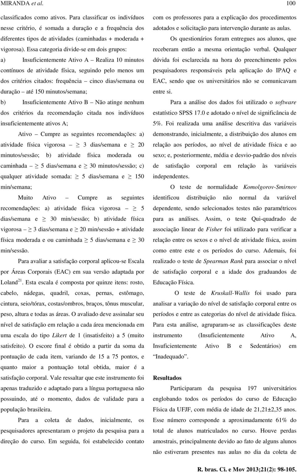 duração até 150 minutos/semana; b) Insuficientemente Ativo B Não atinge nenhum dos critérios da recomendação citada nos indivíduos insuficientemente ativos A; Ativo Cumpre as seguintes recomendações: