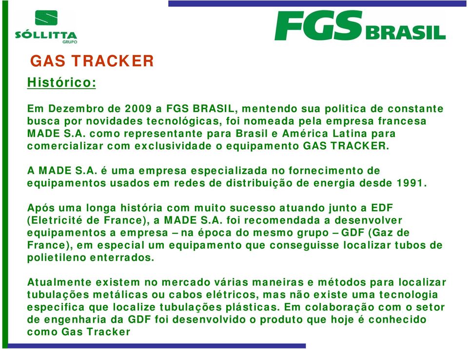 Após uma longa história com muito sucesso atuando junto a EDF (Eletricité de France), a MADE S.A. foi recomendada a desenvolver equipamentos a empresa na época do mesmo grupo GDF (Gaz de France), em especial um equipamento que conseguisse localizar tubos de polietileno enterrados.