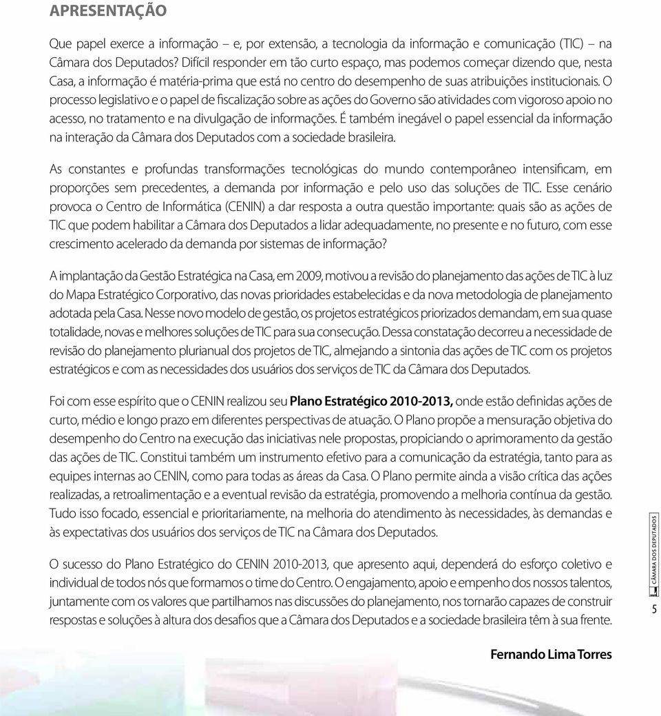 O processo legislativo e o papel de fiscalização sobre as ações do Governo são atividades com vigoroso apoio no acesso, no tratamento e na divulgação de informações.