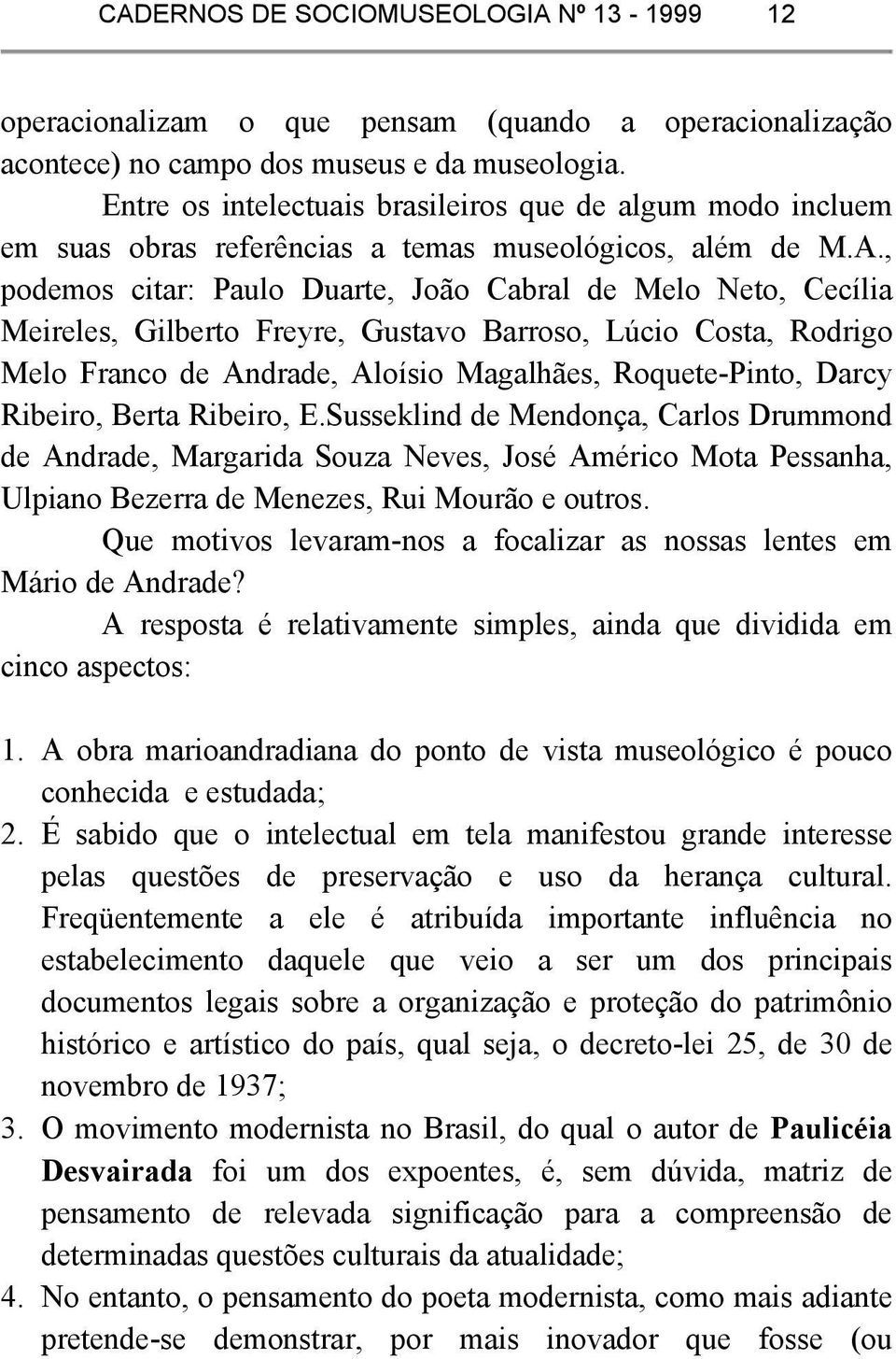 , podemos citar: Paulo Duarte, João Cabral de Melo Neto, Cecília Meireles, Gilberto Freyre, Gustavo Barroso, Lúcio Costa, Rodrigo Melo Franco de Andrade, Aloísio Magalhães, Roquete-Pinto, Darcy