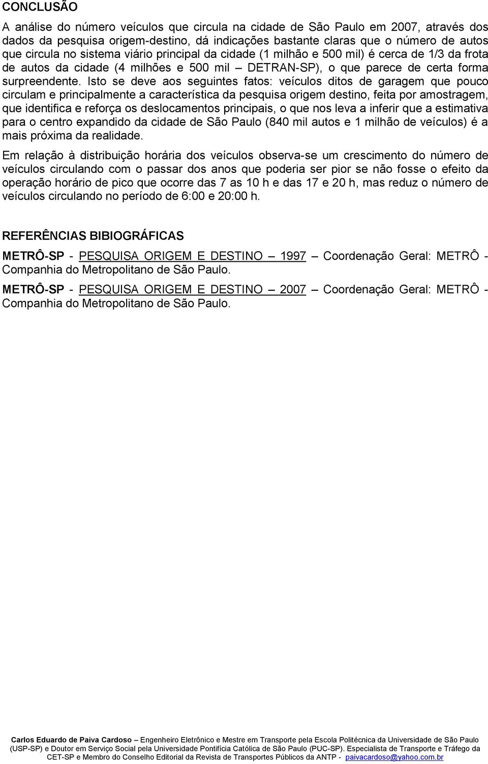 Isto se deve aos seguintes fatos: veículos ditos de garagem que pouco circulam e principalmente a característica da pesquisa origem destino, feita por amostragem, que identifica e reforça os