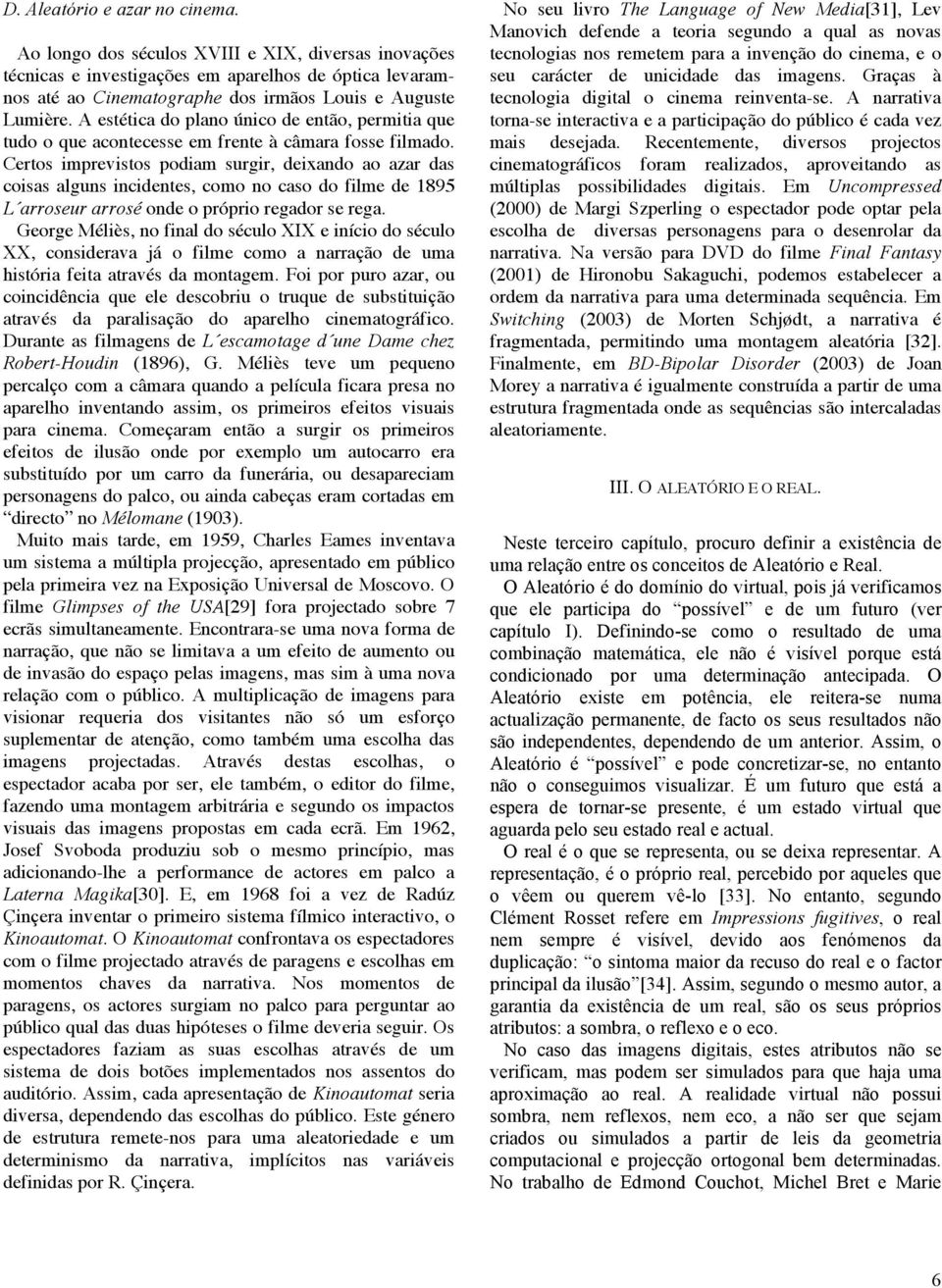 Certos imprevistos podiam surgir, deixando ao azar das coisas alguns incidentes, como no caso do filme de 1895 L arroseur arrosé onde o próprio regador se rega.