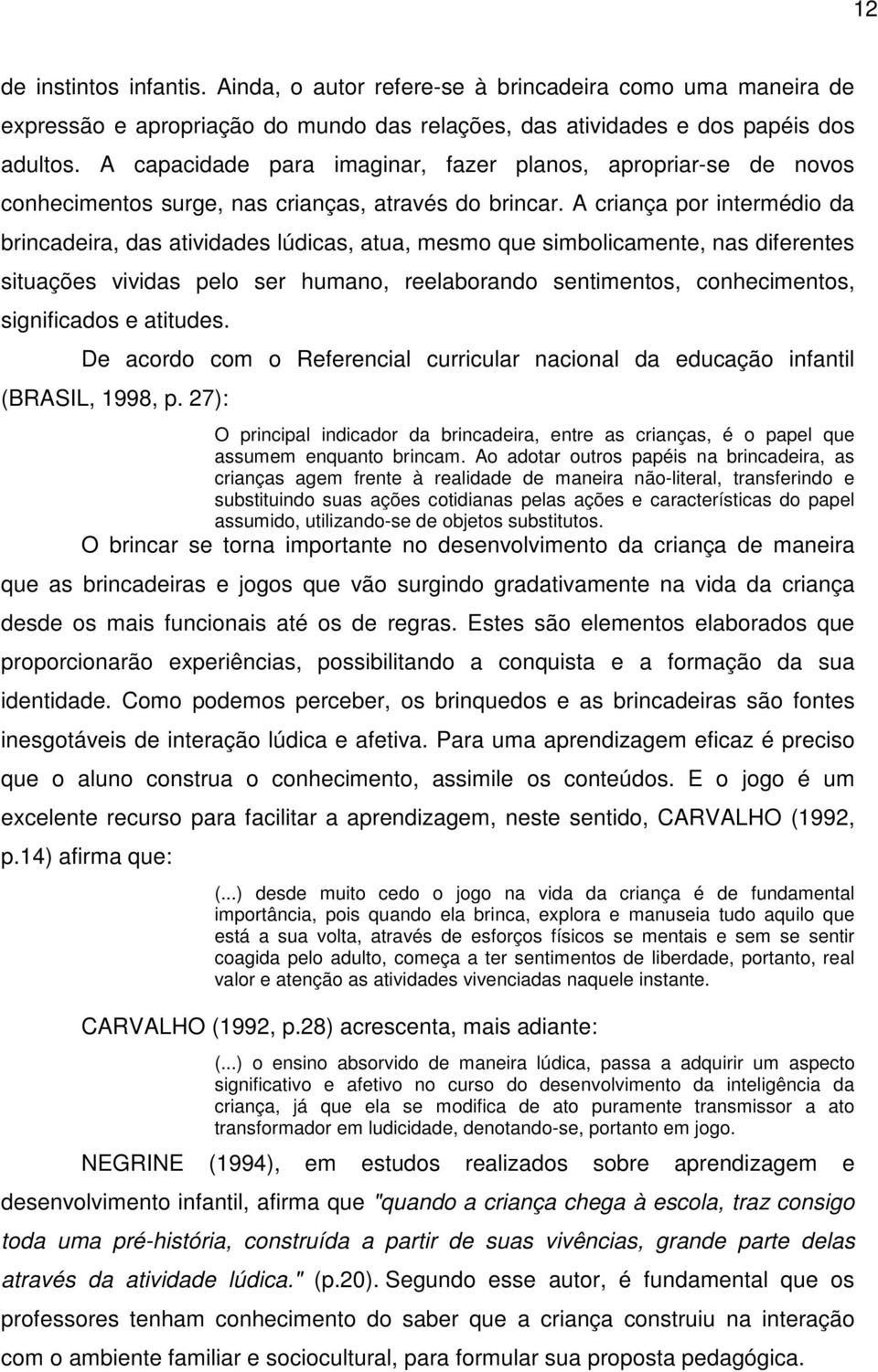 A criança por intermédio da brincadeira, das atividades lúdicas, atua, mesmo que simbolicamente, nas diferentes situações vividas pelo ser humano, reelaborando sentimentos, conhecimentos,