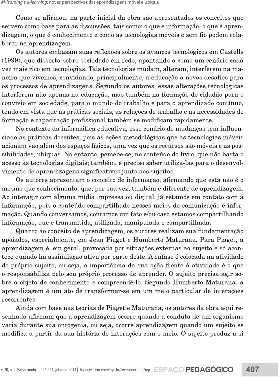 Os autores embasam suas reflexões sobre os avanços tecnológicos em Castells (1999), que disserta sobre sociedade em rede, apontando-a como um cenário cada vez mais rico em tecnologias.