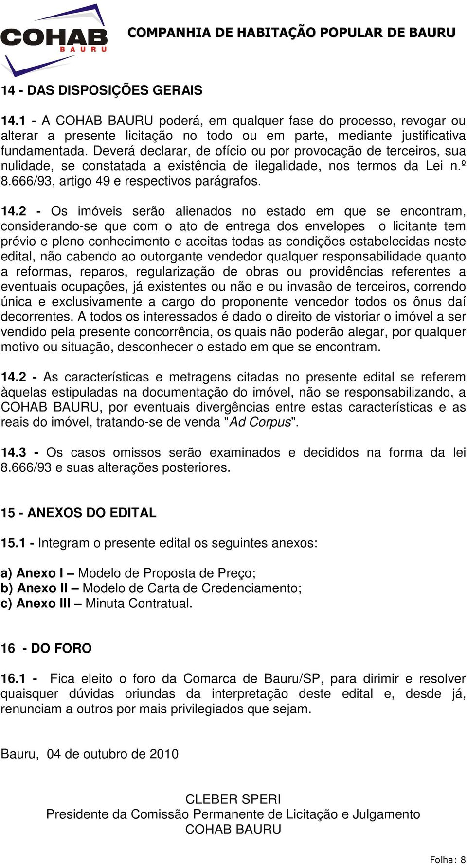 2 - Os imóveis serão alienados no estado em que se encontram, considerando-se que com o ato de entrega dos envelopes o licitante tem prévio e pleno conhecimento e aceitas todas as condições