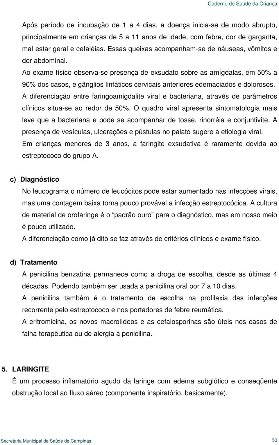 Ao exame físico observa-se presença de exsudato sobre as amígdalas, em 50% a 90% dos casos, e gânglios linfáticos cervicais anteriores edemaciados e dolorosos.