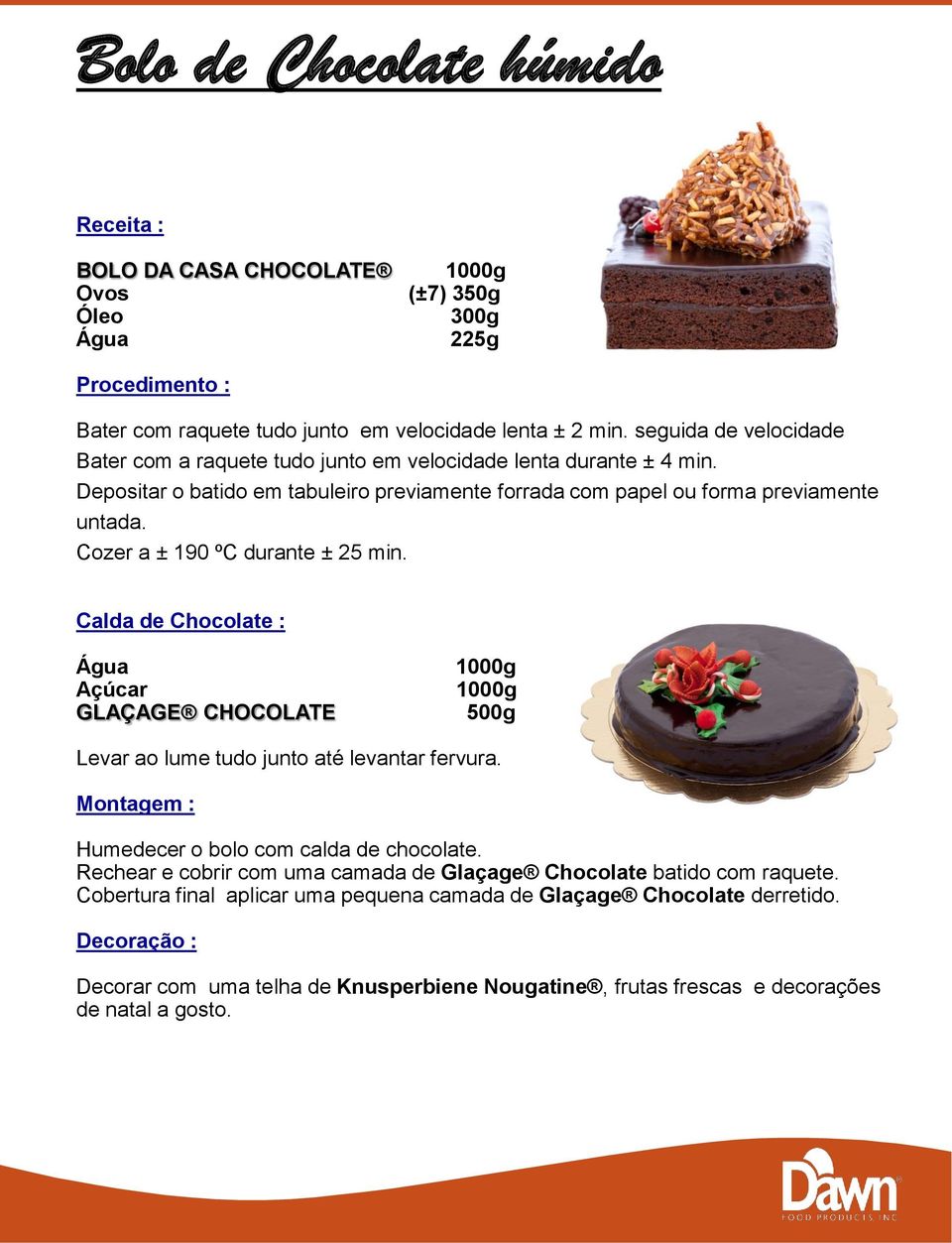 Cozer a ± 190 ºC durante ± 25 min. Calda de Chocolate : Açúcar GLAÇAGE CHOCOLATE 500g Levar ao lume tudo junto até levantar fervura. Montagem : Humedecer o bolo com calda de chocolate.