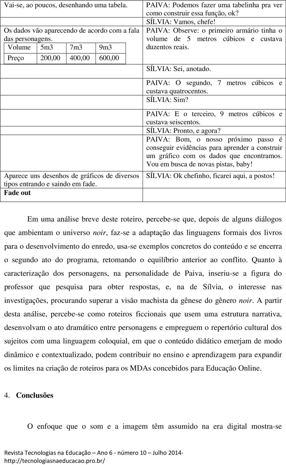 PAIVA: Observe: o primeiro armário tinha o volume de 5 metros cúbicos e custava duzentos reais. SÍLVIA: Sei, anotado. PAIVA: O segundo, 7 metros cúbicos e custava quatrocentos. SÍLVIA: Sim?