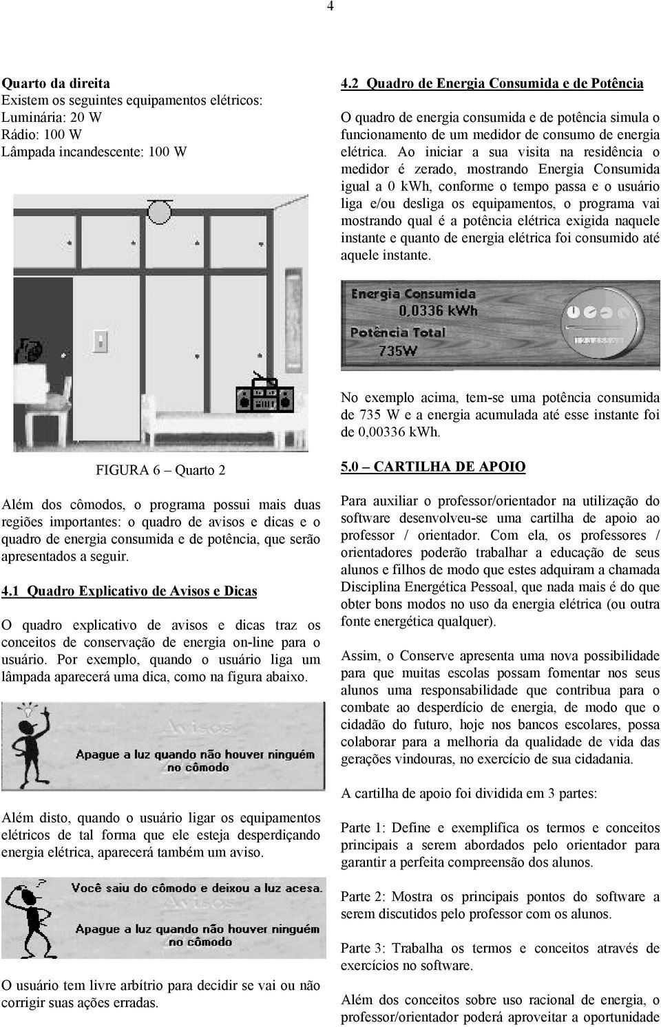 Ao iniciar a sua visita na residência o medidor é zerado, mostrando Energia Consumida igual a 0 kwh, conforme o tempo passa e o usuário liga e/ou desliga os equipamentos, o programa vai mostrando