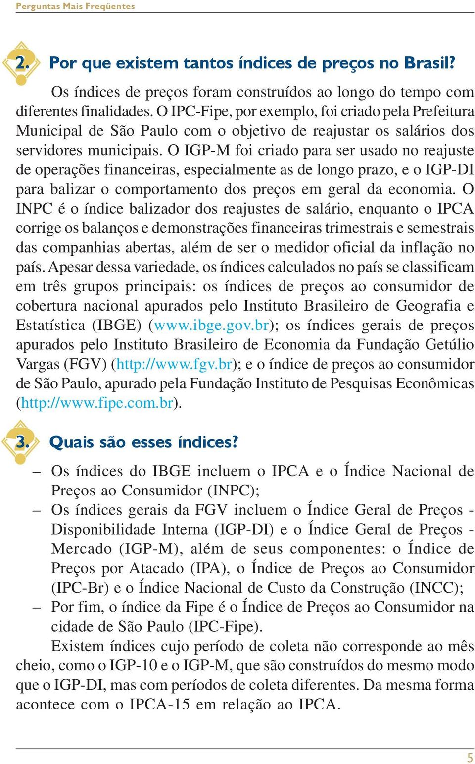 O IGP-M foi criado para ser usado no reajuste de operações financeiras, especialmente as de longo prazo, e o IGP-DI para balizar o comportamento dos preços em geral da economia.