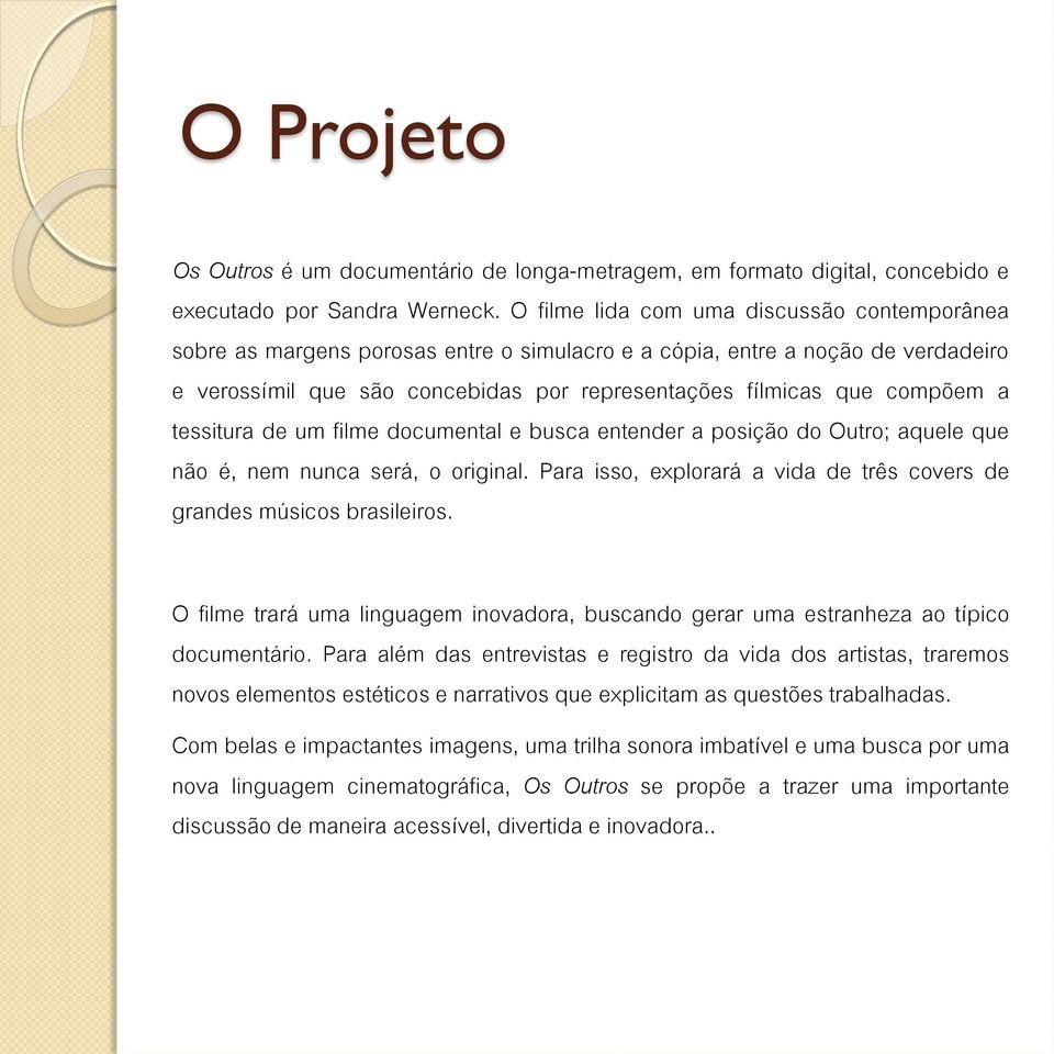 a tessitura de um filme documental e busca entender a posição do Outro; aquele que não é, nem nunca será, o original. Para isso, explorará a vida de três covers de grandes músicos brasileiros.