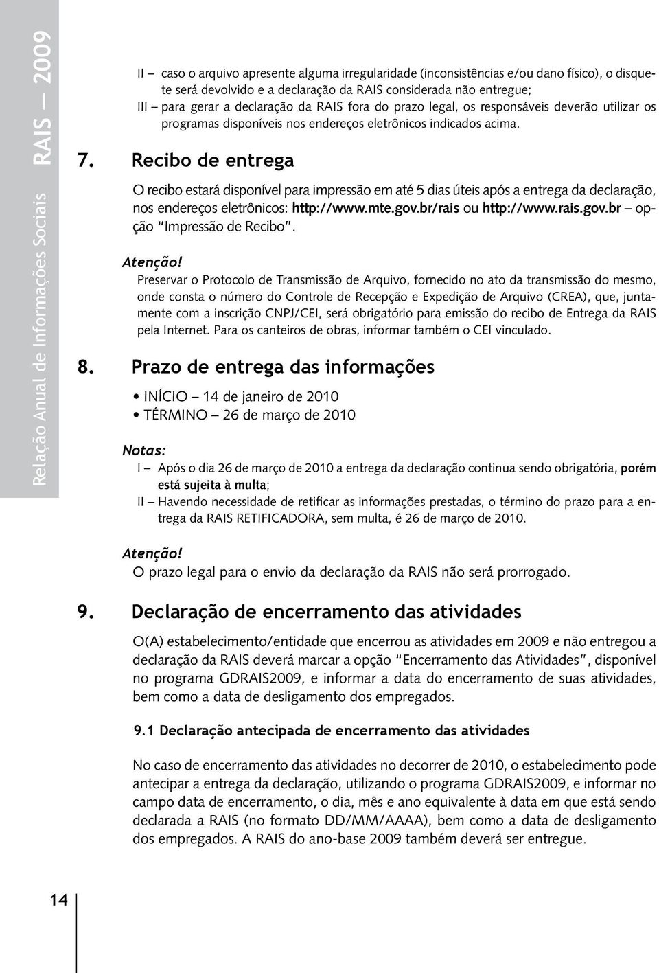 Recibo de entrega O recibo estará disponível para impressão em até 5 dias úteis após a entrega da declaração, nos endereços eletrônicos: http://www.mte.gov.br/rais ou http://www.rais.gov.br opção Impressão de Recibo.