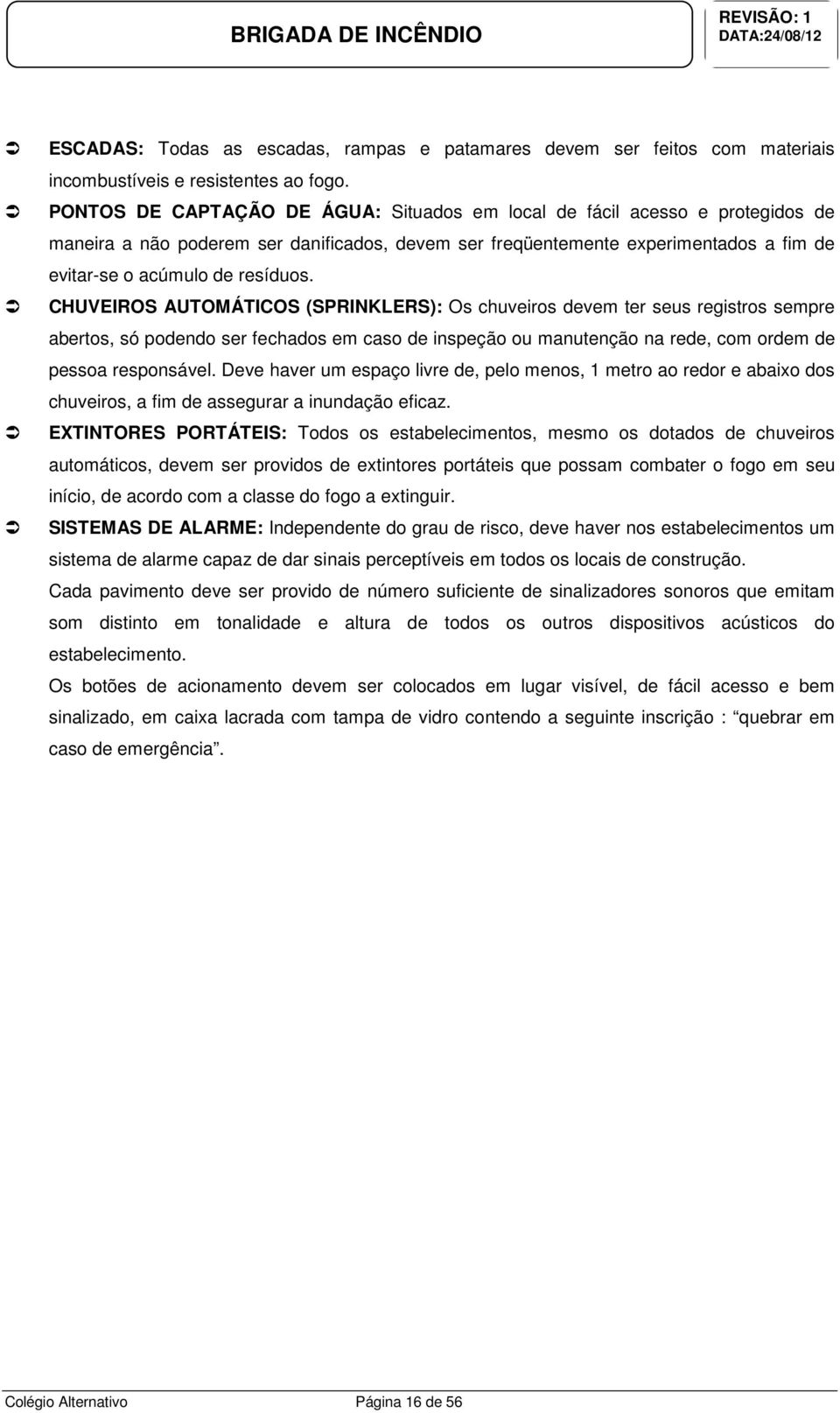 CHUVEIROS AUTOMÁTICOS (SPRINKLERS): Os chuveiros devem ter seus registros sempre abertos, só podendo ser fechados em caso de inspeção ou manutenção na rede, com ordem de pessoa responsável.