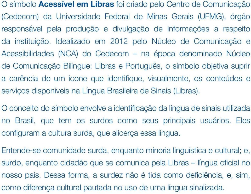 Idealizado em 2012 pelo Núcleo de Comunicação e Acessibilidades (NCA) do Cedecom na época denominado Núcleo de Comunicação Bilíngue: Libras e Português, o símbolo objetiva suprir a carência de um